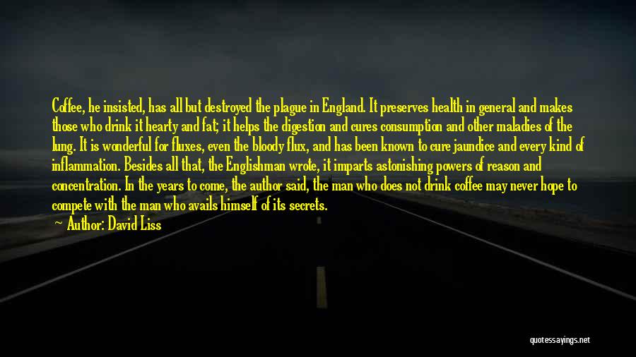 David Liss Quotes: Coffee, He Insisted, Has All But Destroyed The Plague In England. It Preserves Health In General And Makes Those Who