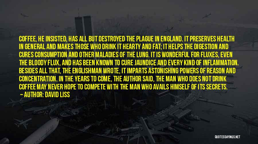 David Liss Quotes: Coffee, He Insisted, Has All But Destroyed The Plague In England. It Preserves Health In General And Makes Those Who