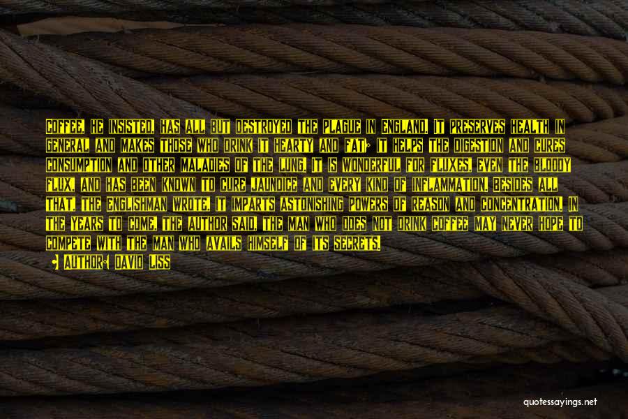 David Liss Quotes: Coffee, He Insisted, Has All But Destroyed The Plague In England. It Preserves Health In General And Makes Those Who