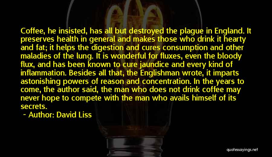 David Liss Quotes: Coffee, He Insisted, Has All But Destroyed The Plague In England. It Preserves Health In General And Makes Those Who