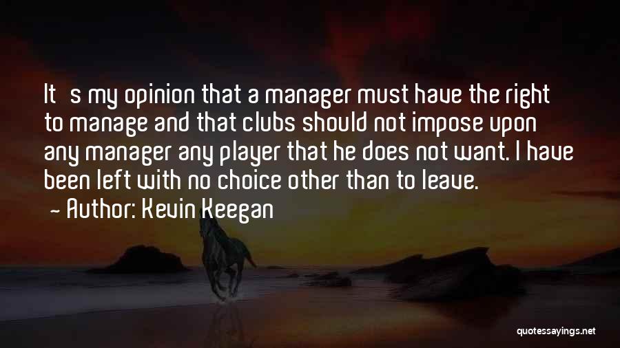 Kevin Keegan Quotes: It's My Opinion That A Manager Must Have The Right To Manage And That Clubs Should Not Impose Upon Any