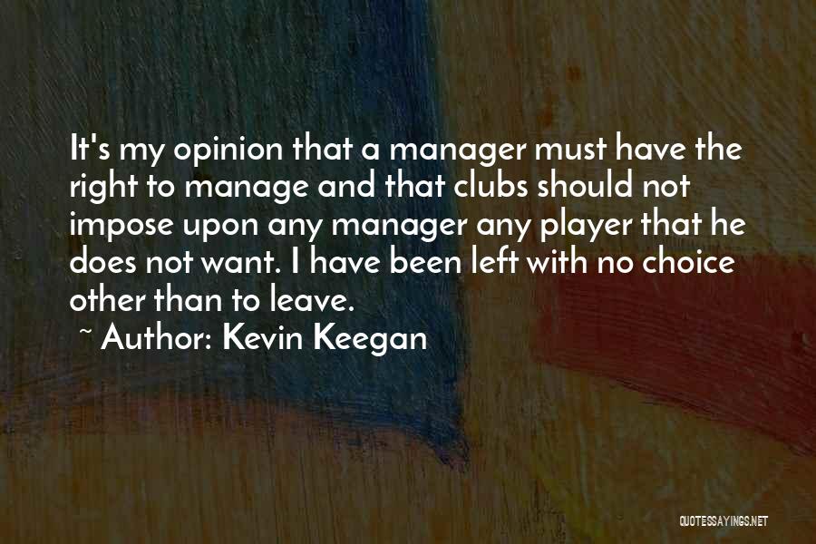 Kevin Keegan Quotes: It's My Opinion That A Manager Must Have The Right To Manage And That Clubs Should Not Impose Upon Any