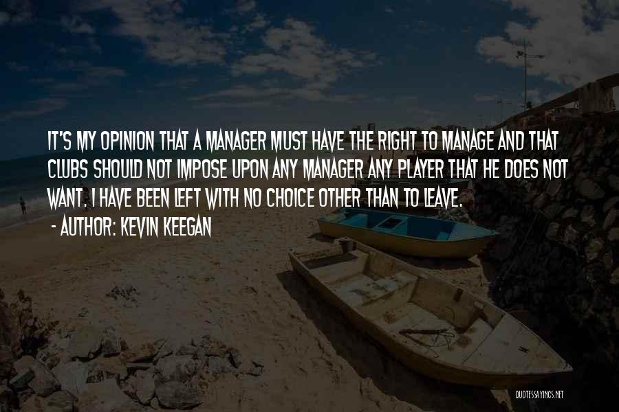 Kevin Keegan Quotes: It's My Opinion That A Manager Must Have The Right To Manage And That Clubs Should Not Impose Upon Any