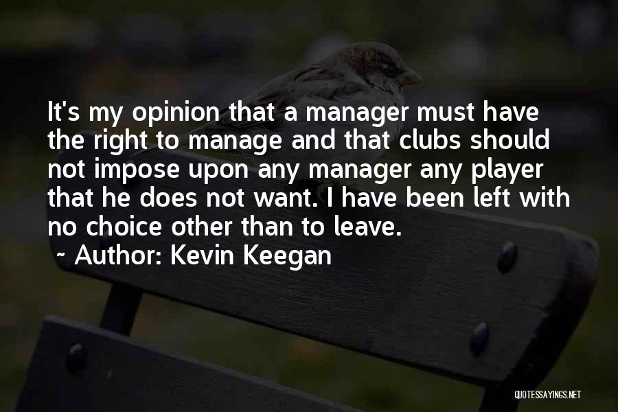 Kevin Keegan Quotes: It's My Opinion That A Manager Must Have The Right To Manage And That Clubs Should Not Impose Upon Any