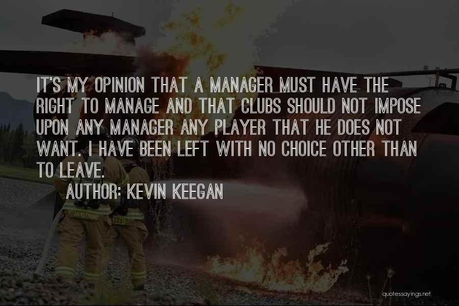 Kevin Keegan Quotes: It's My Opinion That A Manager Must Have The Right To Manage And That Clubs Should Not Impose Upon Any