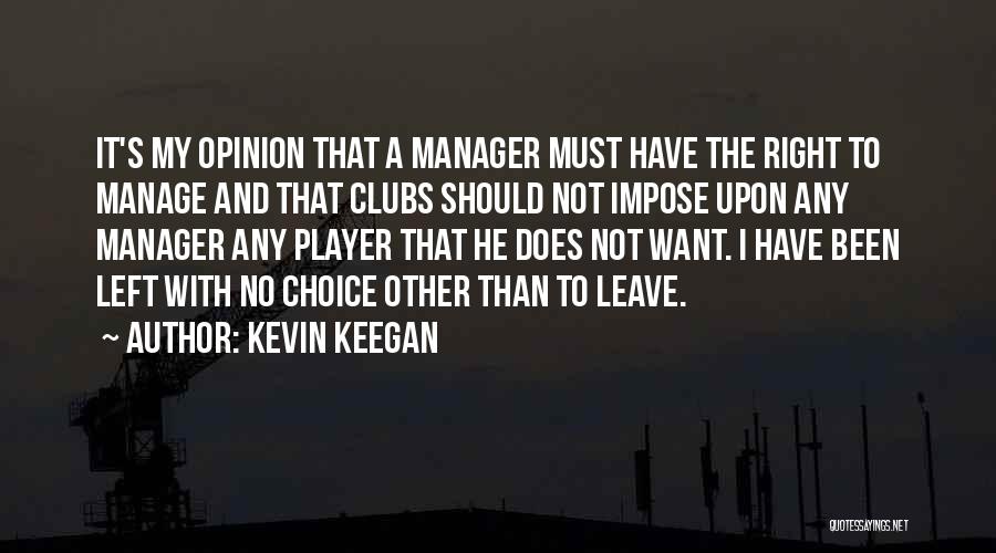 Kevin Keegan Quotes: It's My Opinion That A Manager Must Have The Right To Manage And That Clubs Should Not Impose Upon Any