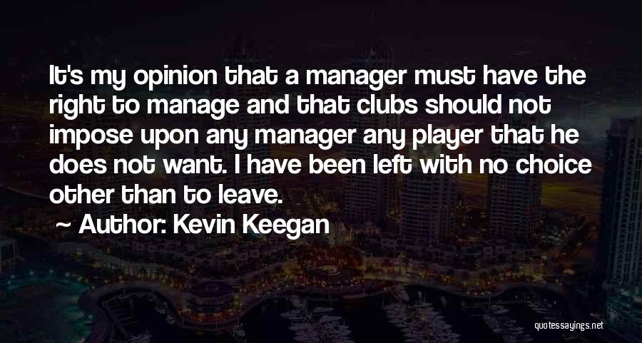Kevin Keegan Quotes: It's My Opinion That A Manager Must Have The Right To Manage And That Clubs Should Not Impose Upon Any