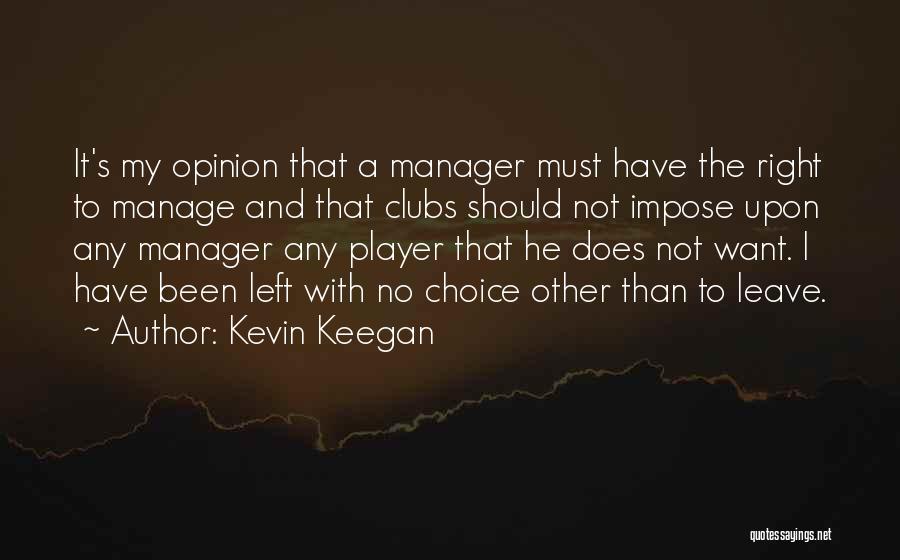 Kevin Keegan Quotes: It's My Opinion That A Manager Must Have The Right To Manage And That Clubs Should Not Impose Upon Any