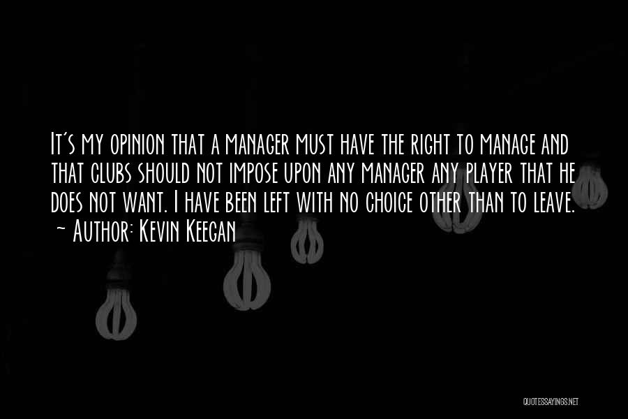 Kevin Keegan Quotes: It's My Opinion That A Manager Must Have The Right To Manage And That Clubs Should Not Impose Upon Any