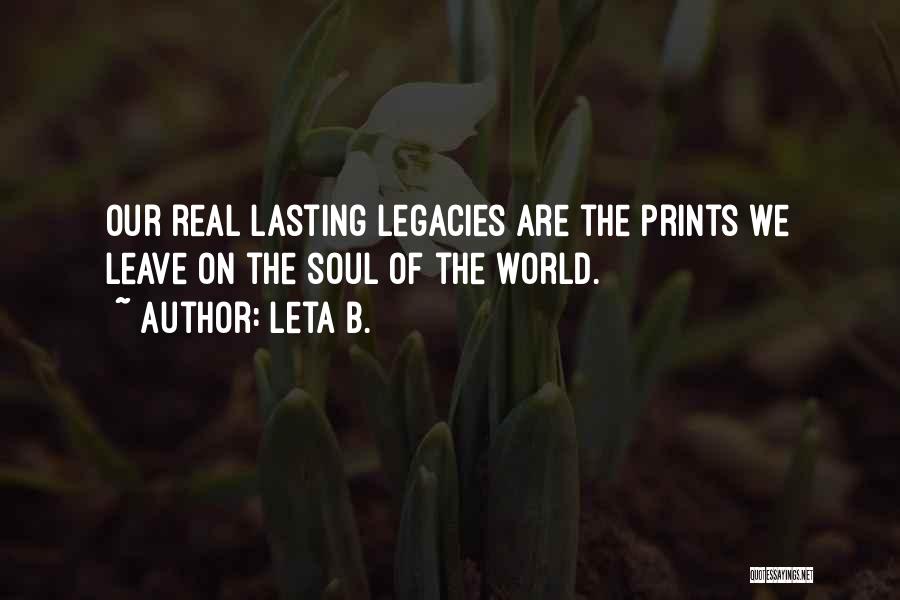 Leta B. Quotes: Our Real Lasting Legacies Are The Prints We Leave On The Soul Of The World.