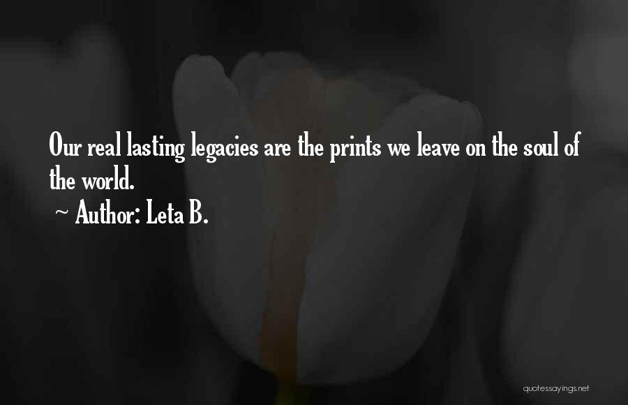 Leta B. Quotes: Our Real Lasting Legacies Are The Prints We Leave On The Soul Of The World.