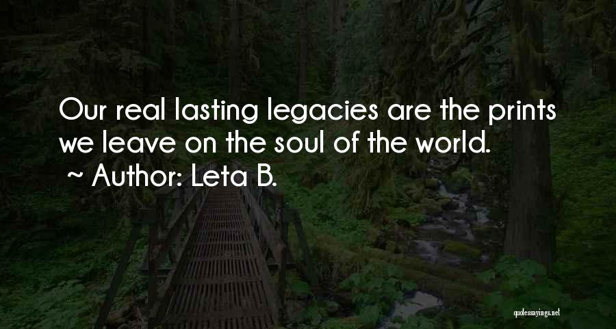 Leta B. Quotes: Our Real Lasting Legacies Are The Prints We Leave On The Soul Of The World.