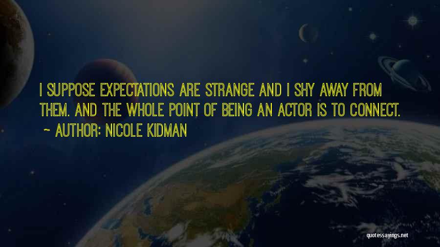 Nicole Kidman Quotes: I Suppose Expectations Are Strange And I Shy Away From Them. And The Whole Point Of Being An Actor Is