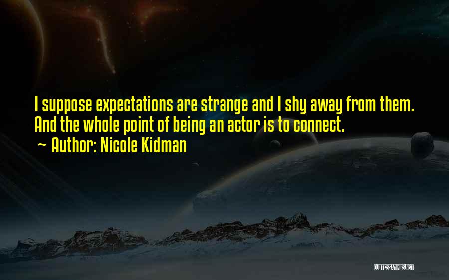Nicole Kidman Quotes: I Suppose Expectations Are Strange And I Shy Away From Them. And The Whole Point Of Being An Actor Is