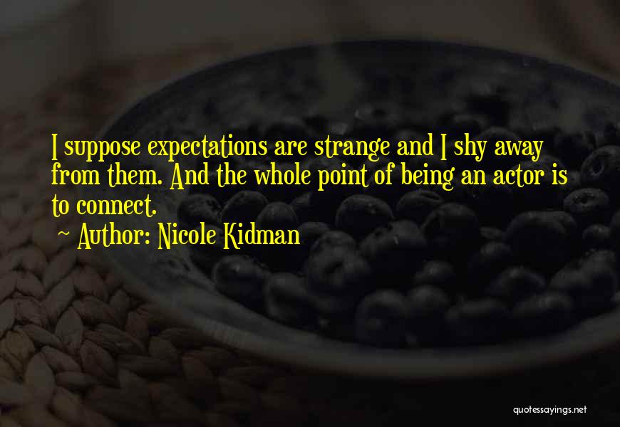 Nicole Kidman Quotes: I Suppose Expectations Are Strange And I Shy Away From Them. And The Whole Point Of Being An Actor Is