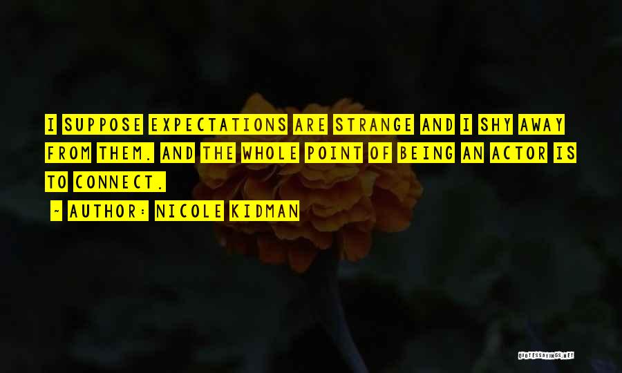Nicole Kidman Quotes: I Suppose Expectations Are Strange And I Shy Away From Them. And The Whole Point Of Being An Actor Is