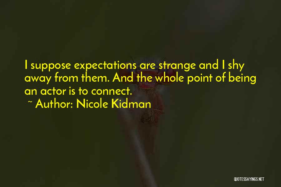 Nicole Kidman Quotes: I Suppose Expectations Are Strange And I Shy Away From Them. And The Whole Point Of Being An Actor Is