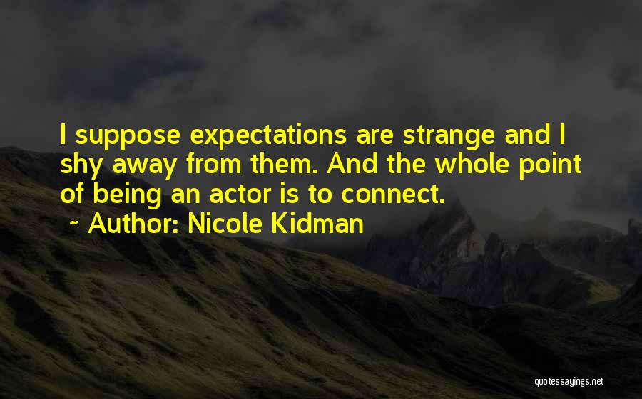 Nicole Kidman Quotes: I Suppose Expectations Are Strange And I Shy Away From Them. And The Whole Point Of Being An Actor Is