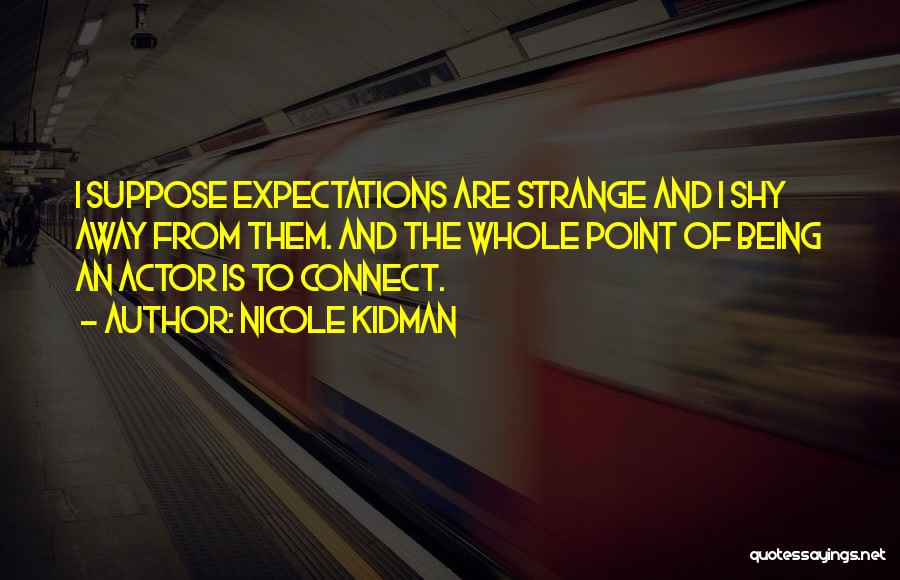 Nicole Kidman Quotes: I Suppose Expectations Are Strange And I Shy Away From Them. And The Whole Point Of Being An Actor Is