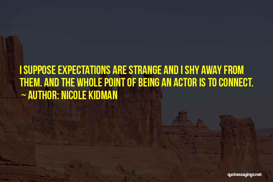 Nicole Kidman Quotes: I Suppose Expectations Are Strange And I Shy Away From Them. And The Whole Point Of Being An Actor Is