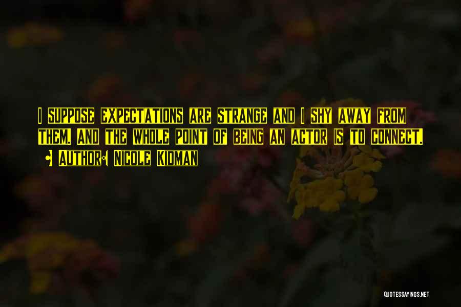 Nicole Kidman Quotes: I Suppose Expectations Are Strange And I Shy Away From Them. And The Whole Point Of Being An Actor Is