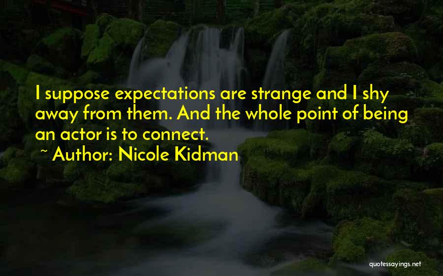 Nicole Kidman Quotes: I Suppose Expectations Are Strange And I Shy Away From Them. And The Whole Point Of Being An Actor Is
