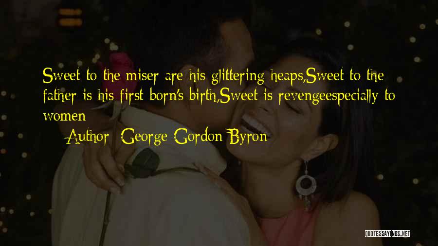 George Gordon Byron Quotes: Sweet To The Miser Are His Glittering Heaps,sweet To The Father Is His First-born's Birth,sweet Is Revengeespecially To Women