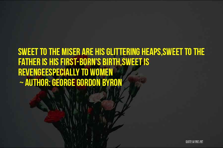 George Gordon Byron Quotes: Sweet To The Miser Are His Glittering Heaps,sweet To The Father Is His First-born's Birth,sweet Is Revengeespecially To Women
