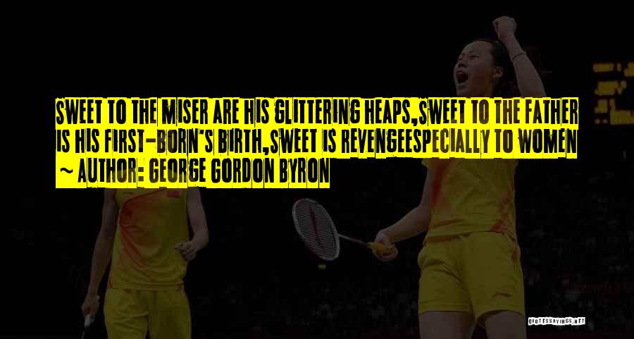 George Gordon Byron Quotes: Sweet To The Miser Are His Glittering Heaps,sweet To The Father Is His First-born's Birth,sweet Is Revengeespecially To Women