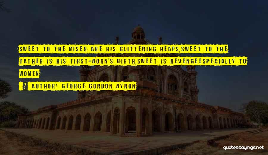 George Gordon Byron Quotes: Sweet To The Miser Are His Glittering Heaps,sweet To The Father Is His First-born's Birth,sweet Is Revengeespecially To Women