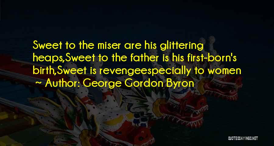 George Gordon Byron Quotes: Sweet To The Miser Are His Glittering Heaps,sweet To The Father Is His First-born's Birth,sweet Is Revengeespecially To Women