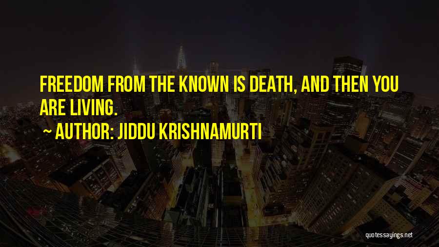 Jiddu Krishnamurti Quotes: Freedom From The Known Is Death, And Then You Are Living.