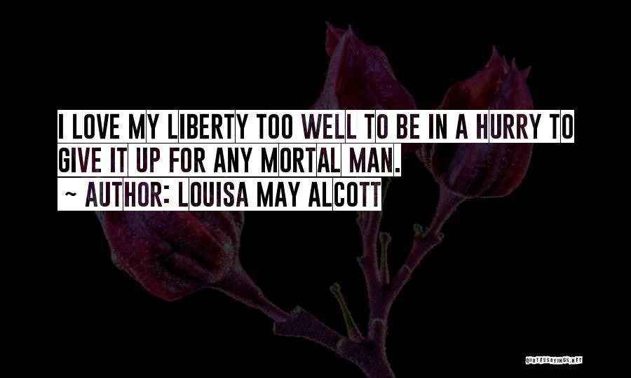 Louisa May Alcott Quotes: I Love My Liberty Too Well To Be In A Hurry To Give It Up For Any Mortal Man.