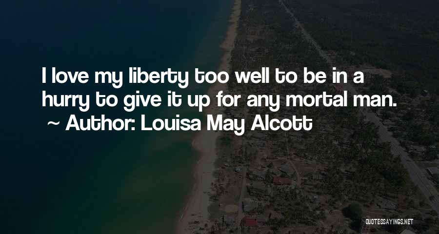 Louisa May Alcott Quotes: I Love My Liberty Too Well To Be In A Hurry To Give It Up For Any Mortal Man.