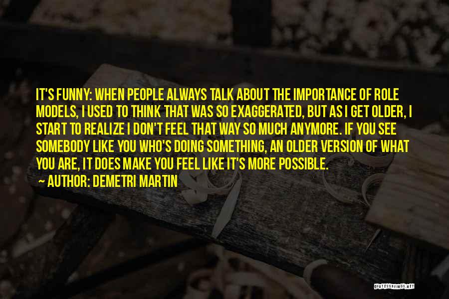 Demetri Martin Quotes: It's Funny: When People Always Talk About The Importance Of Role Models, I Used To Think That Was So Exaggerated,