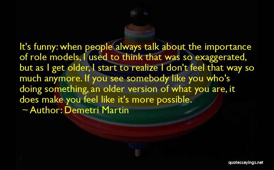 Demetri Martin Quotes: It's Funny: When People Always Talk About The Importance Of Role Models, I Used To Think That Was So Exaggerated,