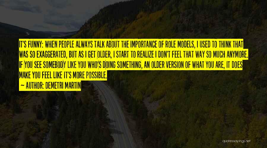 Demetri Martin Quotes: It's Funny: When People Always Talk About The Importance Of Role Models, I Used To Think That Was So Exaggerated,