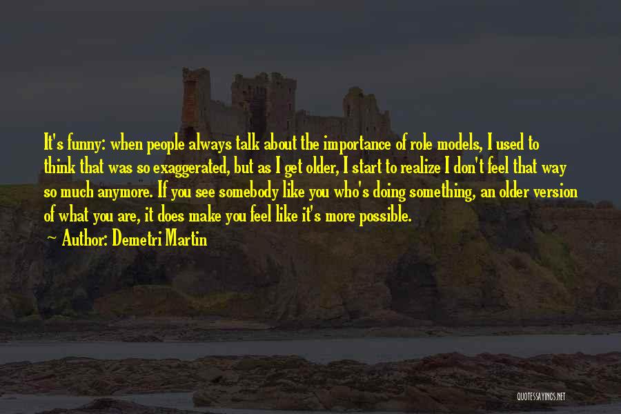 Demetri Martin Quotes: It's Funny: When People Always Talk About The Importance Of Role Models, I Used To Think That Was So Exaggerated,