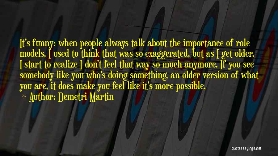Demetri Martin Quotes: It's Funny: When People Always Talk About The Importance Of Role Models, I Used To Think That Was So Exaggerated,