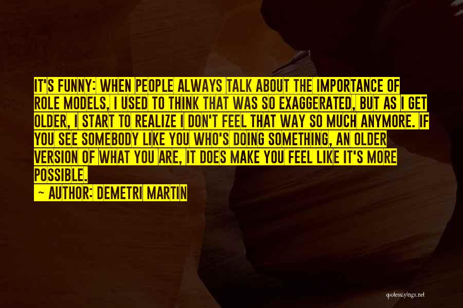 Demetri Martin Quotes: It's Funny: When People Always Talk About The Importance Of Role Models, I Used To Think That Was So Exaggerated,