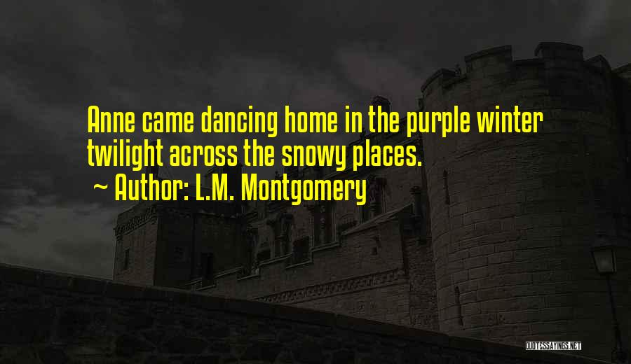 L.M. Montgomery Quotes: Anne Came Dancing Home In The Purple Winter Twilight Across The Snowy Places.