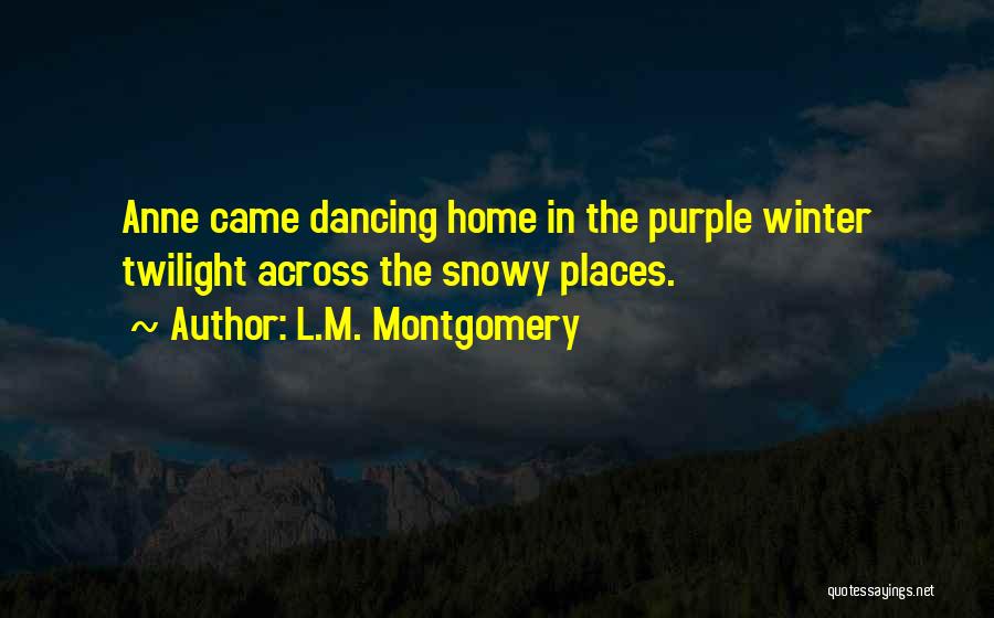 L.M. Montgomery Quotes: Anne Came Dancing Home In The Purple Winter Twilight Across The Snowy Places.