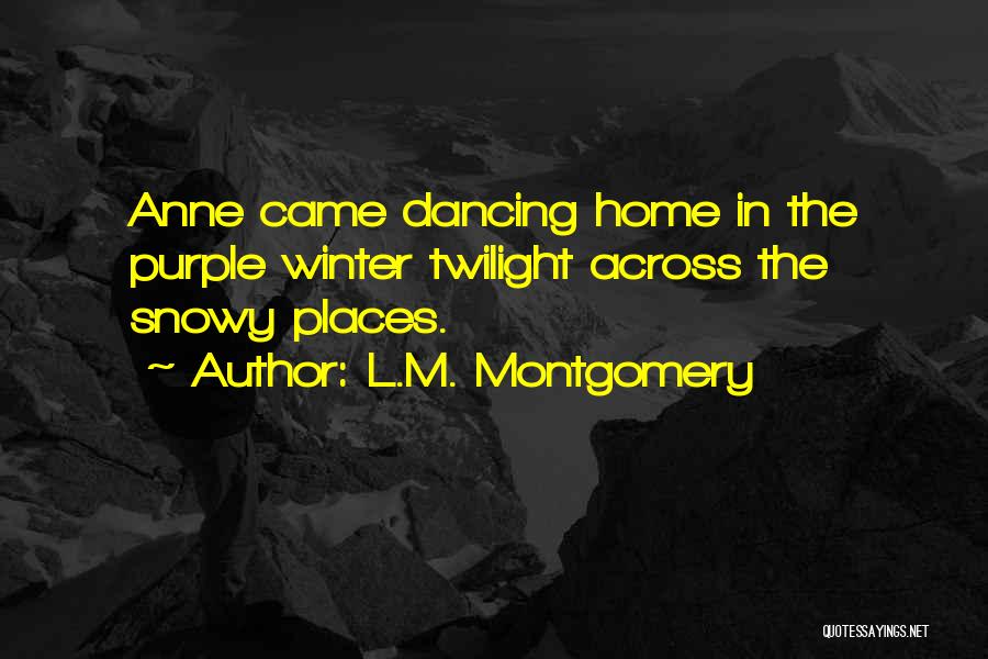L.M. Montgomery Quotes: Anne Came Dancing Home In The Purple Winter Twilight Across The Snowy Places.