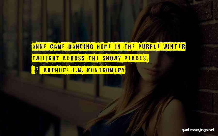 L.M. Montgomery Quotes: Anne Came Dancing Home In The Purple Winter Twilight Across The Snowy Places.