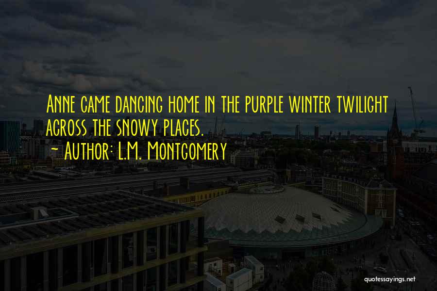 L.M. Montgomery Quotes: Anne Came Dancing Home In The Purple Winter Twilight Across The Snowy Places.