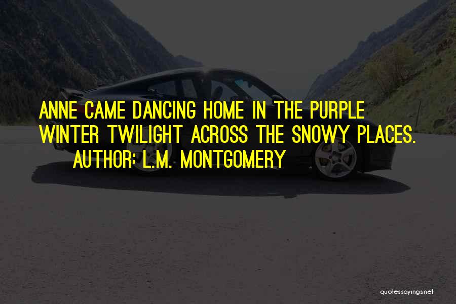L.M. Montgomery Quotes: Anne Came Dancing Home In The Purple Winter Twilight Across The Snowy Places.