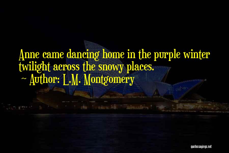 L.M. Montgomery Quotes: Anne Came Dancing Home In The Purple Winter Twilight Across The Snowy Places.