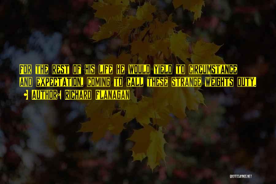 Richard Flanagan Quotes: For The Rest Of His Life He Would Yield To Circumstance And Expectation, Coming To Call These Strange Weights Duty.