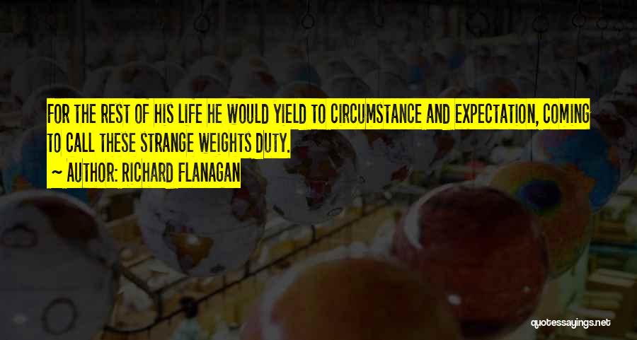 Richard Flanagan Quotes: For The Rest Of His Life He Would Yield To Circumstance And Expectation, Coming To Call These Strange Weights Duty.