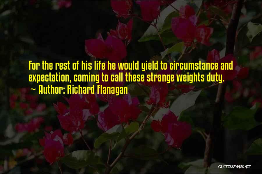 Richard Flanagan Quotes: For The Rest Of His Life He Would Yield To Circumstance And Expectation, Coming To Call These Strange Weights Duty.